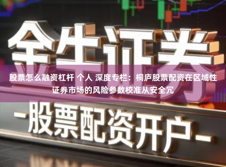 股票怎么融资杠杆 个人 深度专栏：桐庐股票配资在区域性证券市场的风险参数校准从安全冗