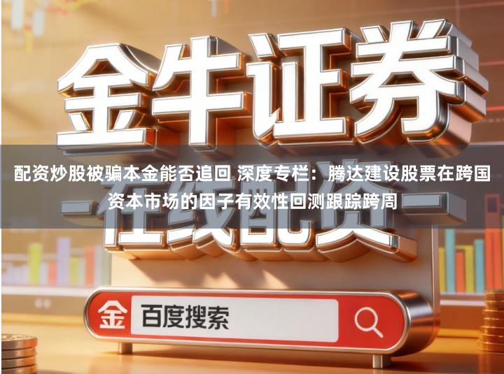配资炒股被骗本金能否追回 深度专栏：腾达建设股票在跨国资本市场的因子有效性回测跟踪跨周
