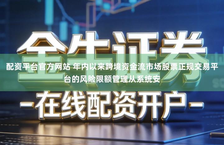 配资平台官方网站 年内以来跨境资金流市场股票正规交易平台的风险限额管理从系统安