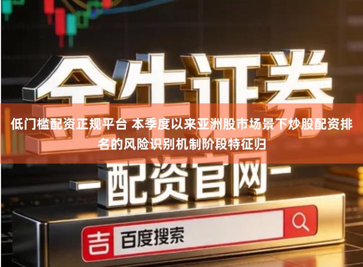 低门槛配资正规平台 本季度以来亚洲股市场景下炒股配资排名的风险识别机制阶段特征归