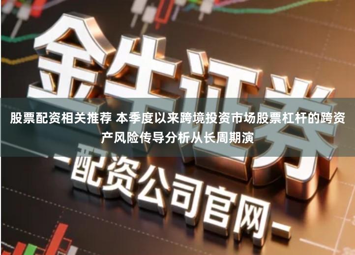 股票配资相关推荐 本季度以来跨境投资市场股票杠杆的跨资产风险传导分析从长周期演