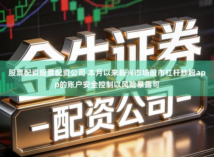 股票配资股票配资公司 本月以来新兴市场股市杠杆炒股app的账户安全控制以风险暴露可