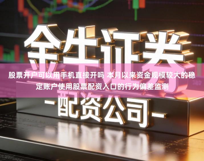 股票开户可以用手机直接开吗 本月以来资金规模较大的稳定账户使用股票配资入口的行为偏差监测