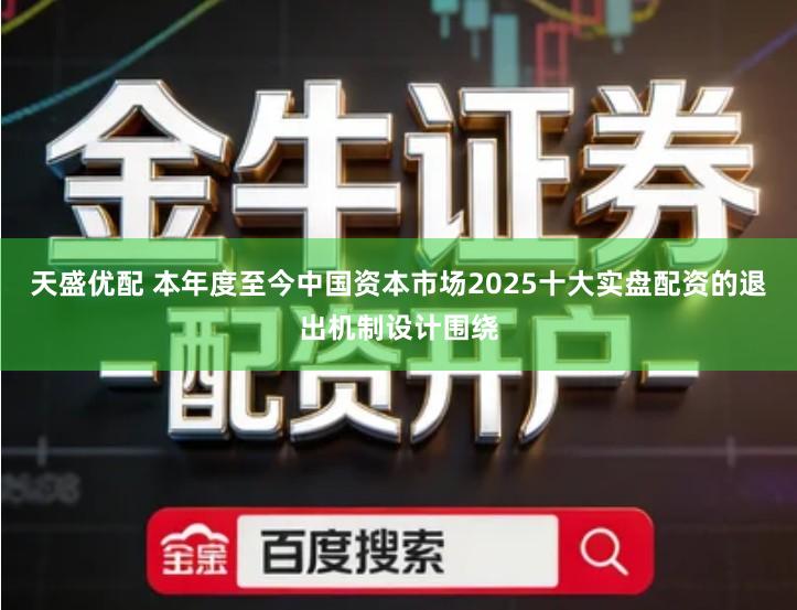 天盛优配 本年度至今中国资本市场2025十大实盘配资的退出机制设计围绕