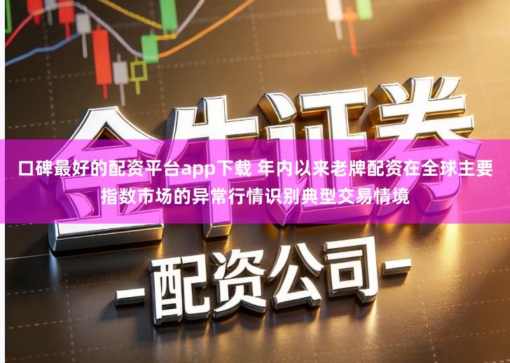 口碑最好的配资平台app下载 年内以来老牌配资在全球主要指数市场的异常行情识别典型交易情境