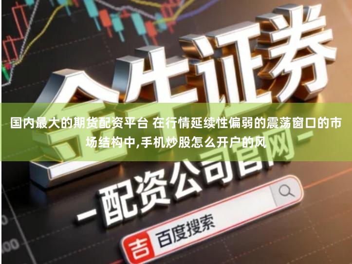 国内最大的期货配资平台 在行情延续性偏弱的震荡窗口的市场结构中,手机炒股怎么开户的风