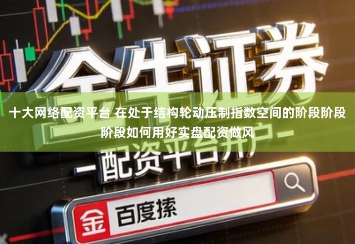 十大网络配资平台 在处于结构轮动压制指数空间的阶段阶段阶段如何用好实盘配资做风