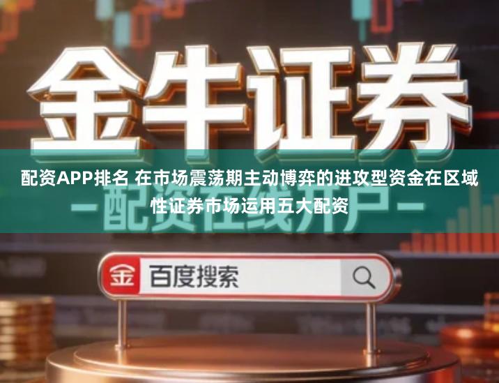 配资APP排名 在市场震荡期主动博弈的进攻型资金在区域性证券市场运用五大配资