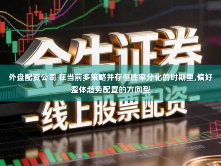 外盘配资公司 在当前多策略并存但胜率分化的时期里,偏好整体趋势配置的方向型