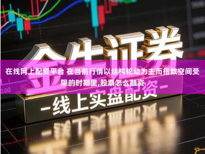 在线网上配资平台 在当前行情以结构轮动为主而指数空间受限的时期里,股票怎么融资