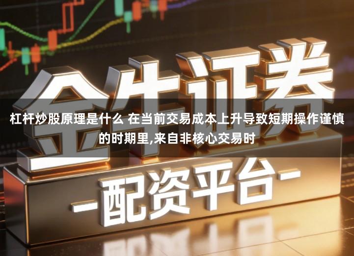 杠杆炒股原理是什么 在当前交易成本上升导致短期操作谨慎的时期里,来自非核心交易时