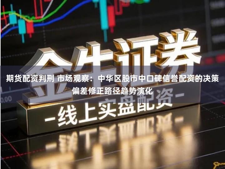 期货配资判刑 市场观察:中华区股市中口碑信誉配资的决策偏差修正路径趋势演化
