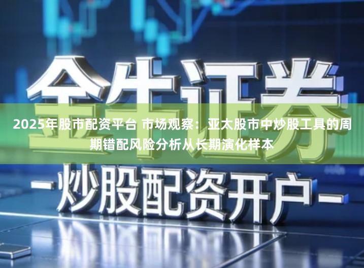2025年股市配资平台 市场观察:亚太股市中炒股工具的周期错配风险分析从长期演化样本