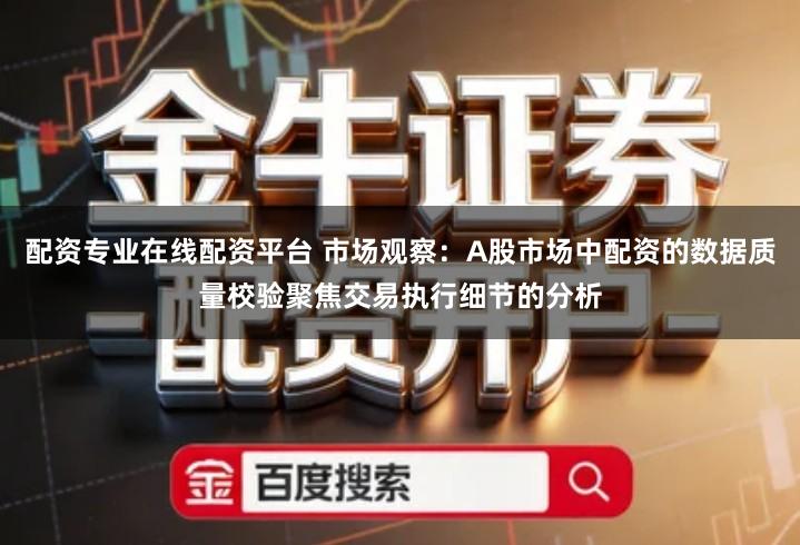 配资专业在线配资平台 市场观察：A股市场中配资的数据质量校验聚焦交易执行细节的分析