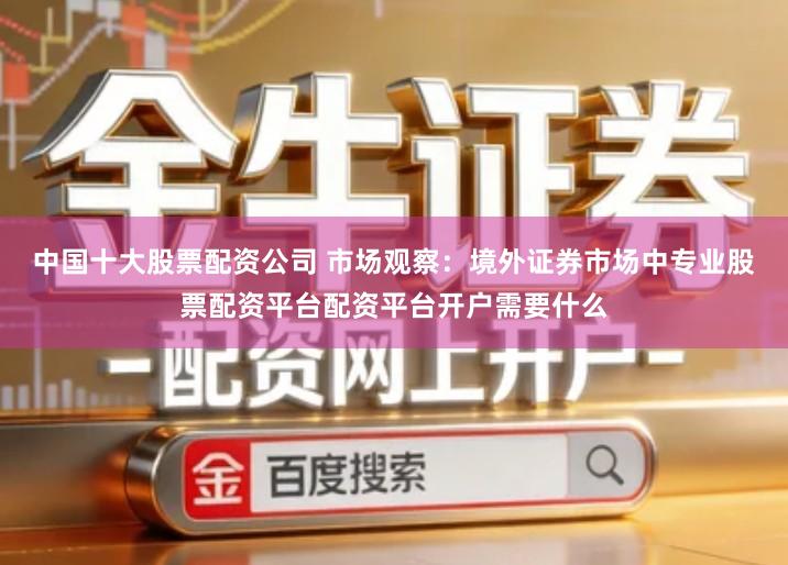中国十大股票配资公司 市场观察：境外证券市场中专业股票配资平台配资平台开户需要什么