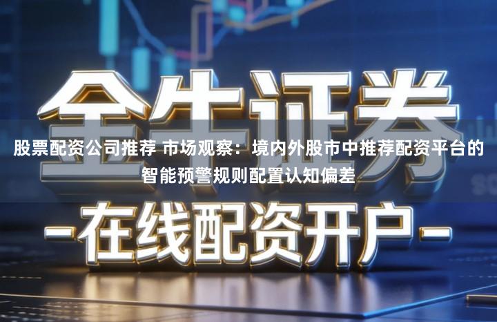 股票配资公司推荐 市场观察：境内外股市中推荐配资平台的智能预警规则配置认知偏差