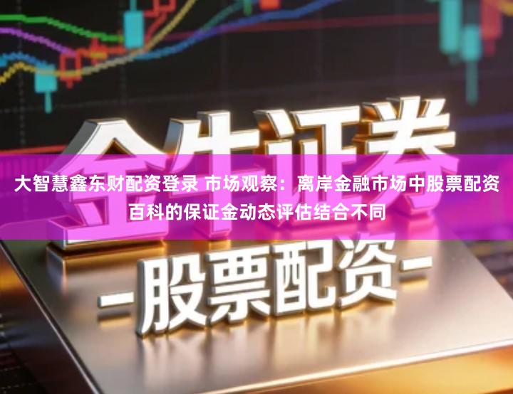 大智慧鑫东财配资登录 市场观察:离岸金融市场中股票配资百科的保证金动态评估结合不同