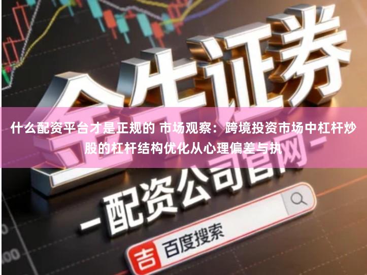 什么配资平台才是正规的 市场观察：跨境投资市场中杠杆炒股的杠杆结构优化从心理偏差与执