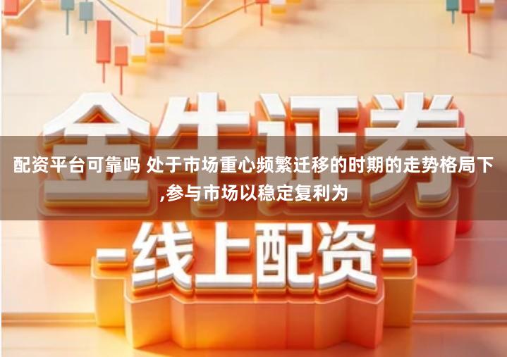 配资平台可靠吗 处于市场重心频繁迁移的时期的走势格局下,参与市场以稳定复利为