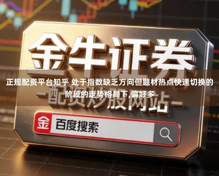 正规配资平台知乎 处于指数缺乏方向但题材热点快速切换的阶段的走势格局下,偏好多