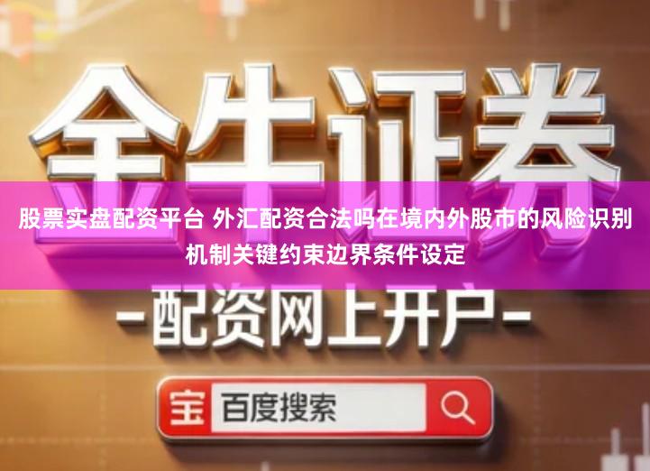 股票实盘配资平台 外汇配资合法吗在境内外股市的风险识别机制关键约束边界条件设定