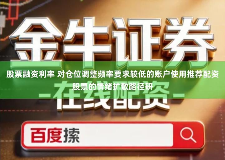 股票融资利率 对仓位调整频率要求较低的账户使用推荐配资股票的情绪扩散路径研