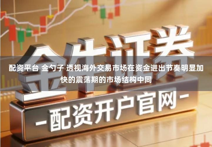 配资平台 金勺子 透视海外交易市场在资金进出节奏明显加快的震荡期的市场结构中同