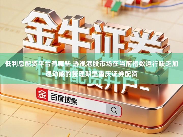 低利息配资平台有哪些 透视港股市场在当前指数运行缺乏加速动能的整理期里重庆证券配资