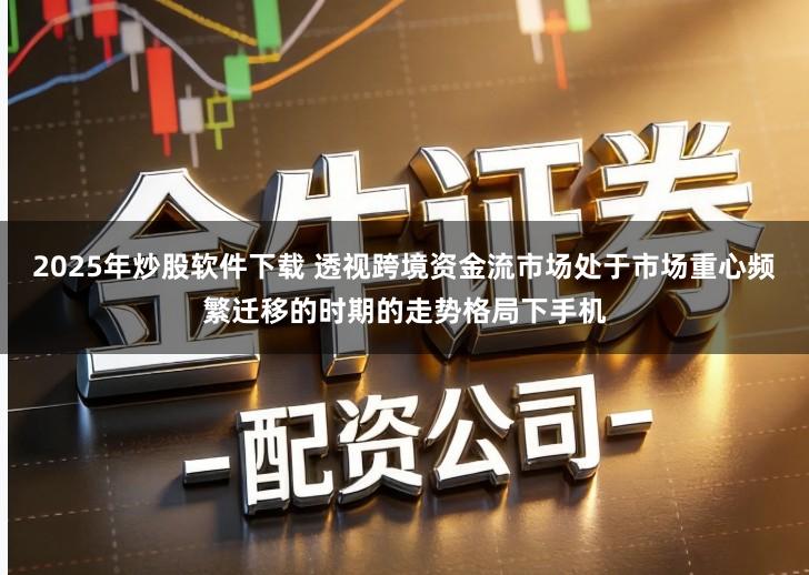 2025年炒股软件下载 透视跨境资金流市场处于市场重心频繁迁移的时期的走势格局下手机