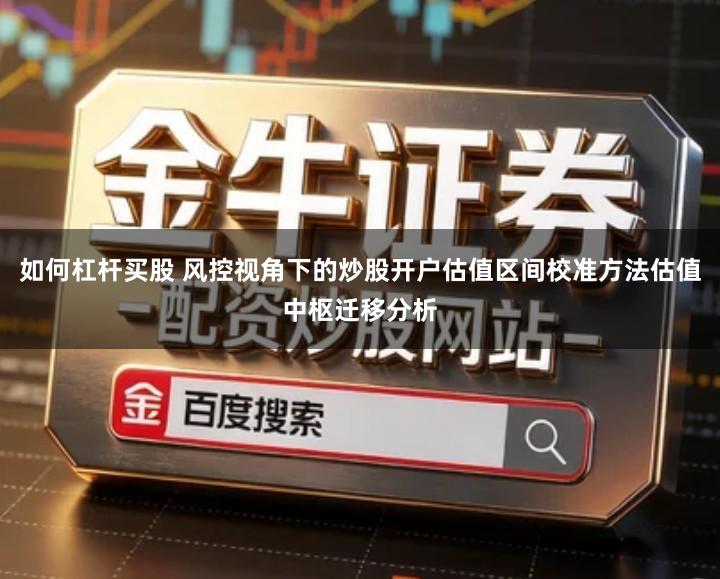 如何杠杆买股 风控视角下的炒股开户估值区间校准方法估值中枢迁移分析