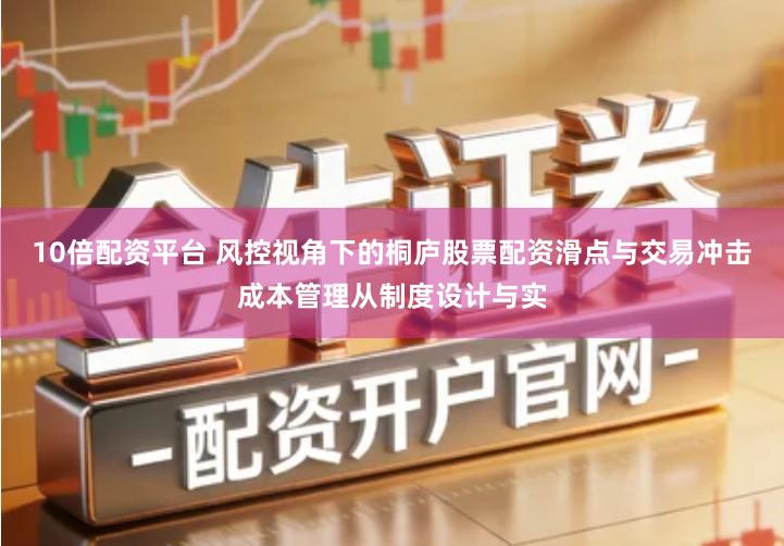 10倍配资平台 风控视角下的桐庐股票配资滑点与交易冲击成本管理从制度设计与实