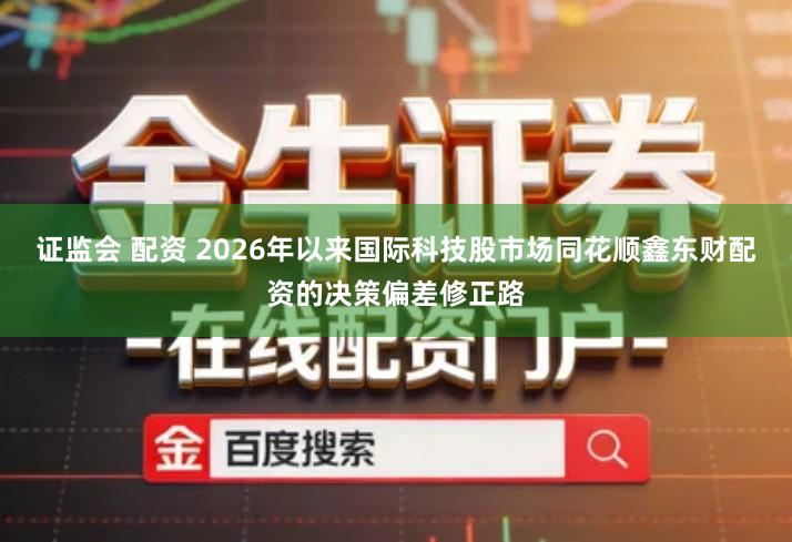 证监会 配资 2026年以来国际科技股市场同花顺鑫东财配资的决策偏差修正路