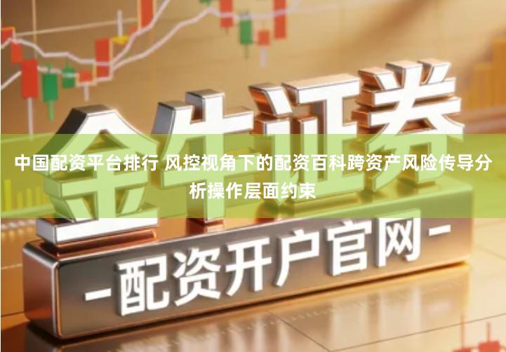 中国配资平台排行 风控视角下的配资百科跨资产风险传导分析操作层面约束