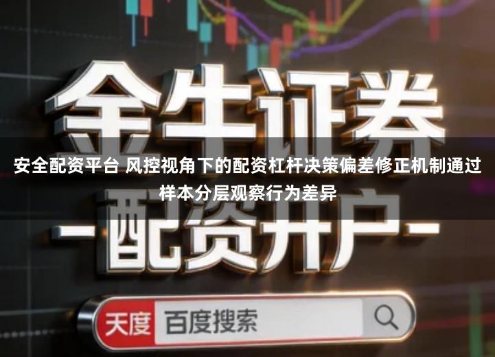 安全配资平台 风控视角下的配资杠杆决策偏差修正机制通过样本分层观察行为差异