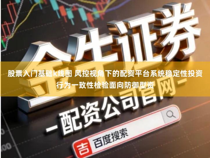 股票入门基础k线图 风控视角下的配资平台系统稳定性投资行为一致性检验面向防御型资