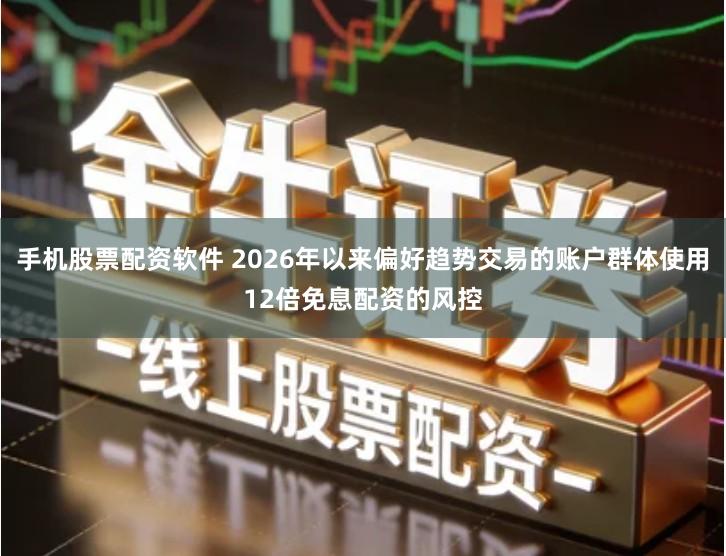 手机股票配资软件 2026年以来偏好趋势交易的账户群体使用12倍免息配资的风控