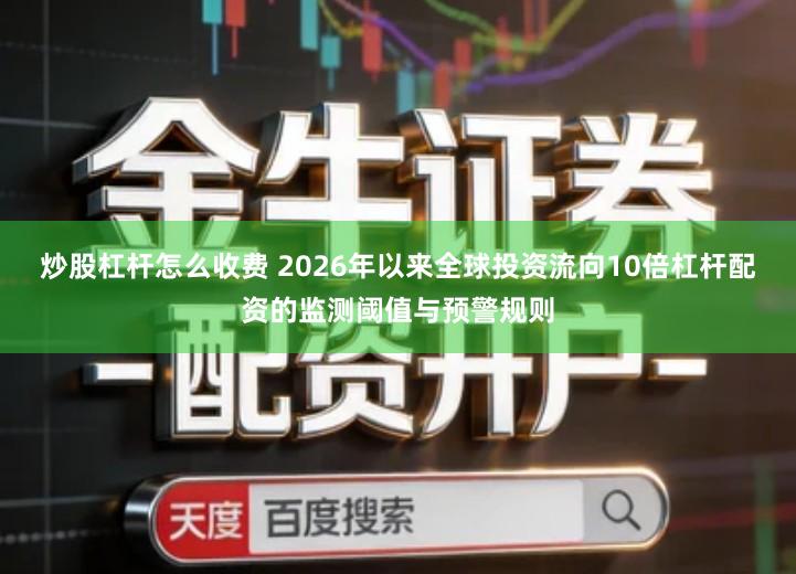 炒股杠杆怎么收费 2026年以来全球投资流向10倍杠杆配资的监测阈值与预警规则