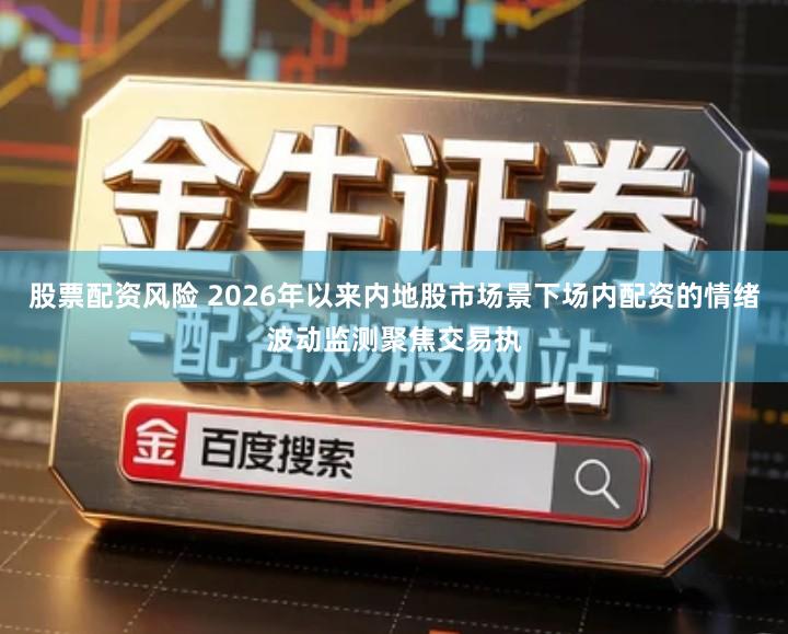 股票配资风险 2026年以来内地股市场景下场内配资的情绪波动监测聚焦交易执