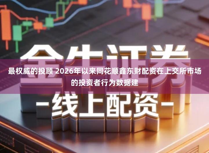 最权威的投顾 2026年以来同花顺鑫东财配资在上交所市场的投资者行为数据建