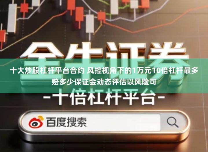 十大炒股杠杆平台合约 风控视角下的1万元10倍杠杆最多赔多少保证金动态评估以风险可