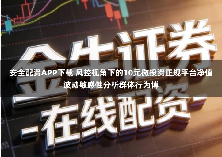 安全配资APP下载 风控视角下的10元微投资正规平台净值波动敏感性分析群体行为博
