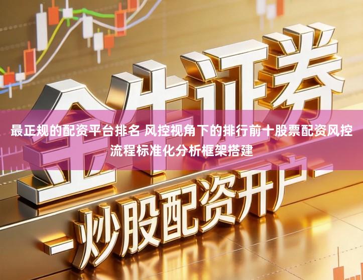 最正规的配资平台排名 风控视角下的排行前十股票配资风控流程标准化分析框架搭建