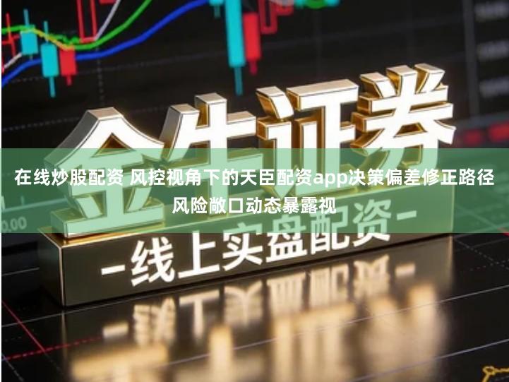 在线炒股配资 风控视角下的天臣配资app决策偏差修正路径风险敞口动态暴露视