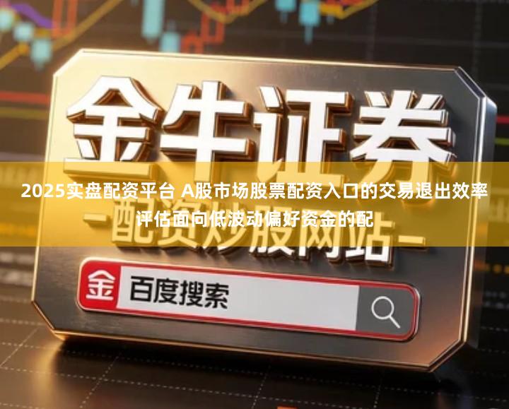 2025实盘配资平台 A股市场股票配资入口的交易退出效率评估面向低波动偏好资金的配