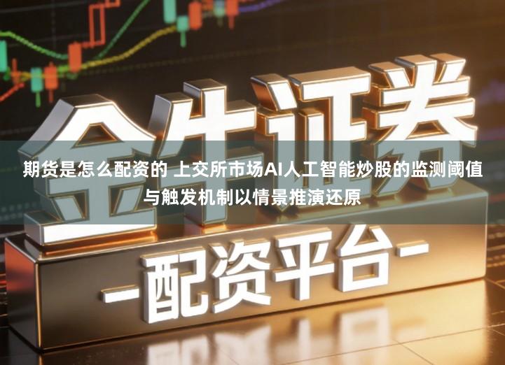 期货是怎么配资的 上交所市场AI人工智能炒股的监测阈值与触发机制以情景推演还原
