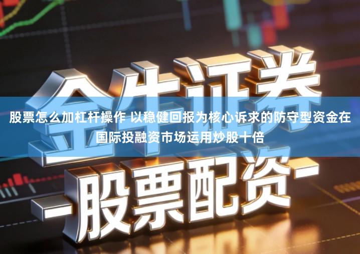 股票怎么加杠杆操作 以稳健回报为核心诉求的防守型资金在国际投融资市场运用炒股十倍