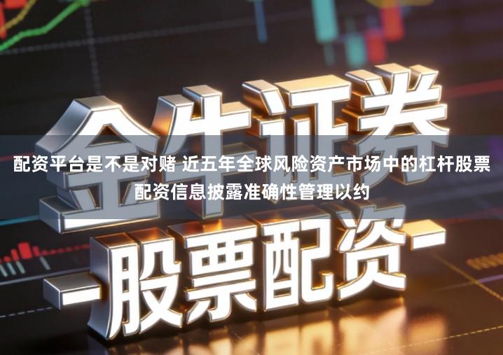 配资平台是不是对赌 近五年全球风险资产市场中的杠杆股票配资信息披露准确性管理以约