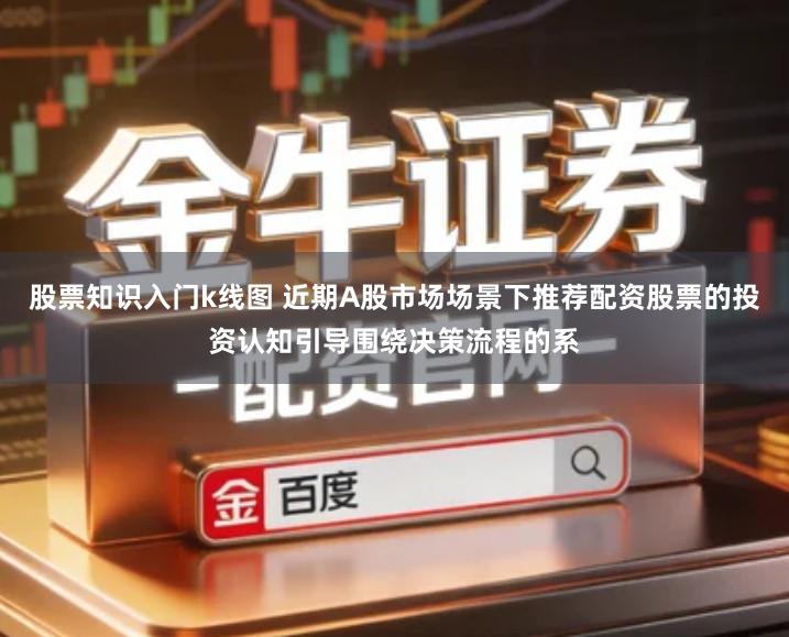 股票知识入门k线图 近期A股市场场景下推荐配资股票的投资认知引导围绕决策流程的系