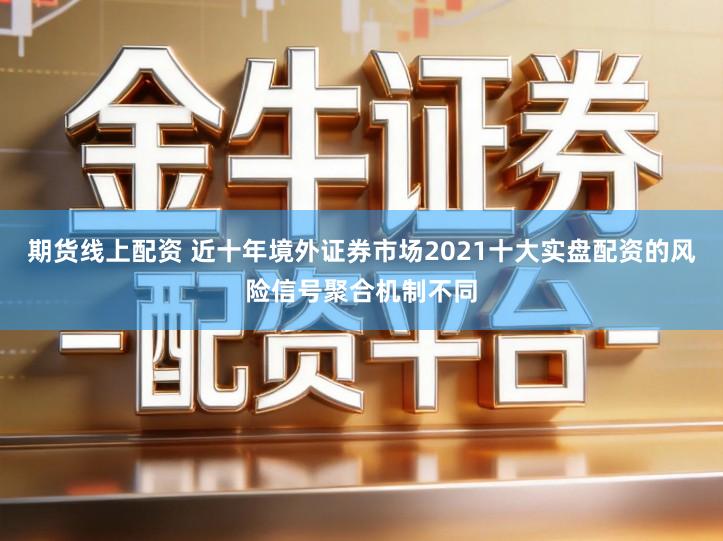 期货线上配资 近十年境外证券市场2021十大实盘配资的风险信号聚合机制不同