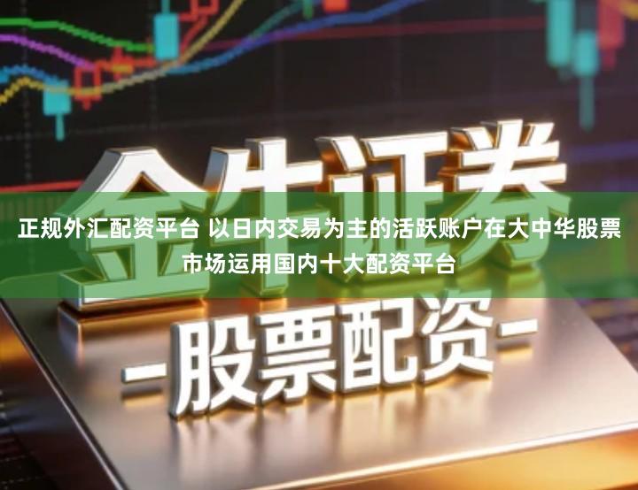 正规外汇配资平台 以日内交易为主的活跃账户在大中华股票市场运用国内十大配资平台